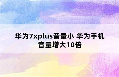 华为7xplus音量小 华为手机音量增大10倍